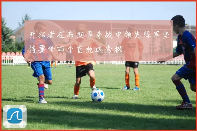 开拓者在布朗争夺战中领先绿军坚持要价四个首轮选秀权