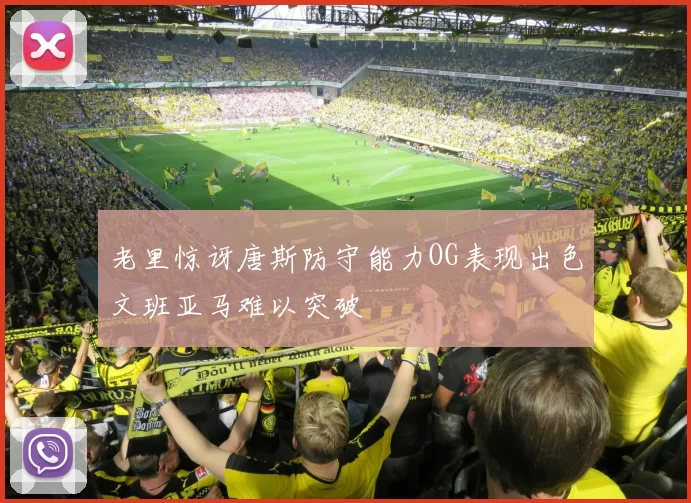 老里惊讶唐斯防守能力OG表现出色文班亚马难以突破