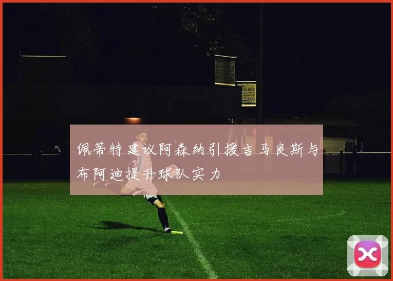 佩蒂特建议阿森纳引援吉马良斯与布阿迪提升球队实力