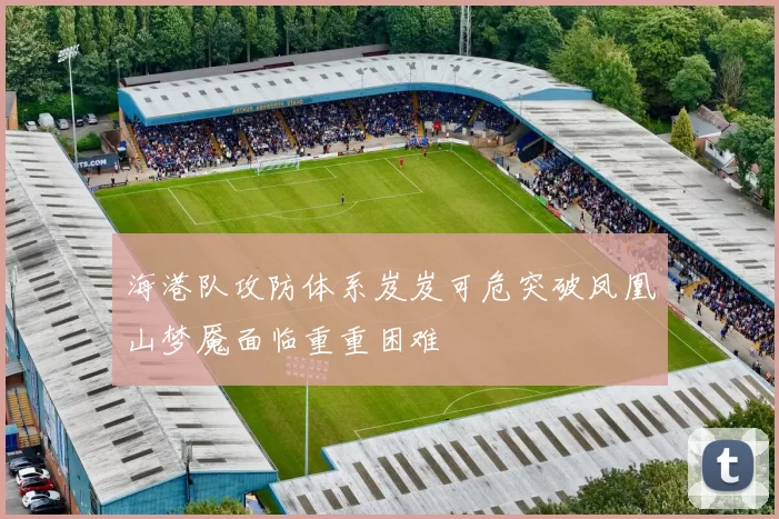 海港队攻防体系岌岌可危突破凤凰山梦魇面临重重困难