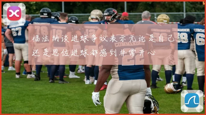 福法纳谈进球争议表示无论是自己还是恩佐进球都感到非常开心