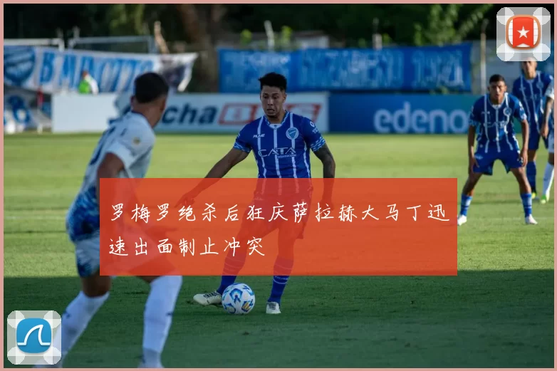 罗梅罗绝杀后狂庆萨拉赫大马丁迅速出面制止冲突