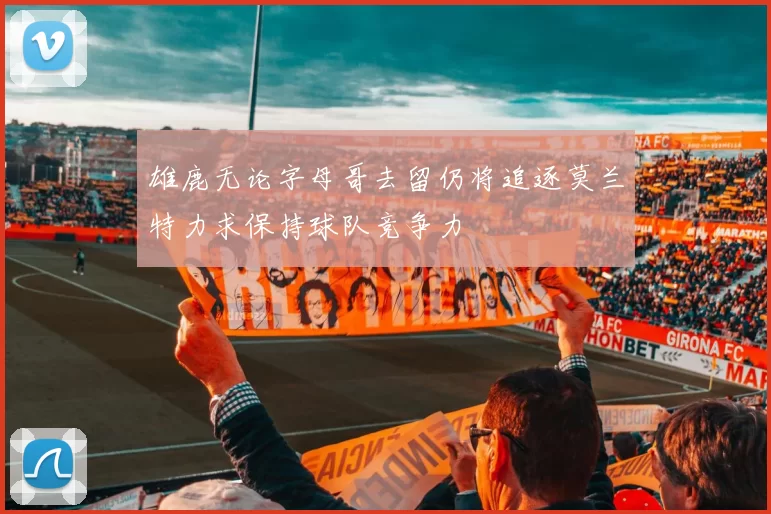 雄鹿无论字母哥去留仍将追逐莫兰特力求保持球队竞争力