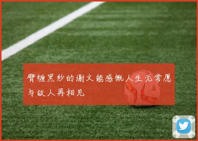 臂缠黑纱的谢文能感慨人生无常愿与故人再相见