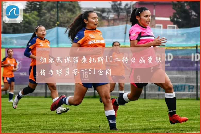 切尔西保留桑托斯10二转分成曼联将与球员签下51合同