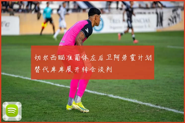 切尔西瞄准葡体左后卫阿劳霍计划替代库库展开转会谈判
