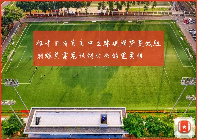 枪手旧将直言中立球迷渴望曼城胜利球员需意识到对决的重要性