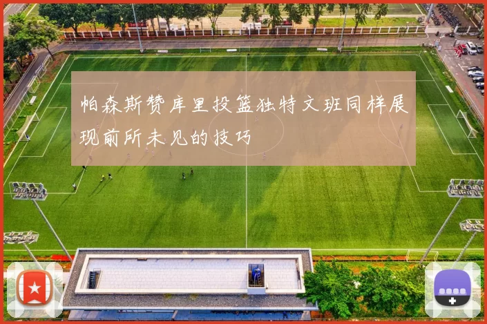帕森斯赞库里投篮独特文班同样展现前所未见的技巧