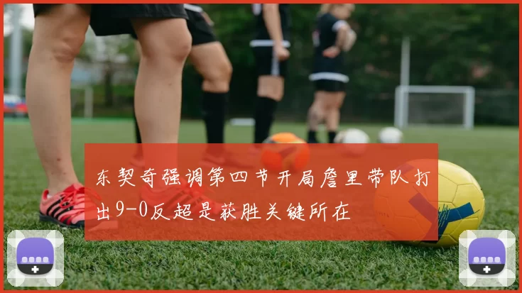 东契奇强调第四节开局詹里带队打出9-0反超是获胜关键所在