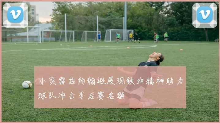 小莫雷兹约翰逊展现铁血精神助力球队冲击季后赛名额