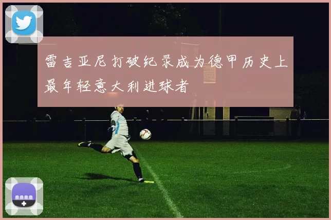 雷吉亚尼打破纪录成为德甲历史上最年轻意大利进球者
