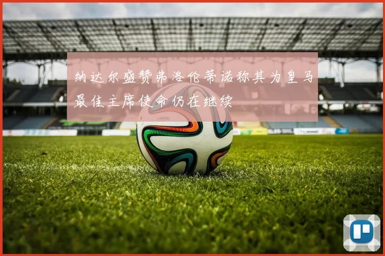 纳达尔盛赞弗洛伦蒂诺称其为皇马最佳主席使命仍在继续