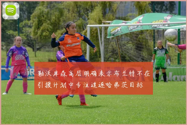 勒沃库森高层明确表示布兰特不在引援计划中专注追逐哈弗茨目标