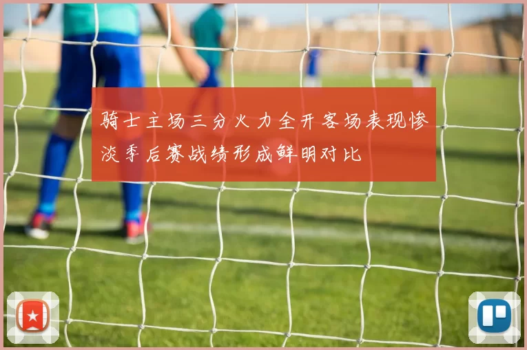 骑士主场三分火力全开客场表现惨淡季后赛战绩形成鲜明对比