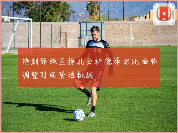 热刺降级区挣扎分析德泽尔比面临调整时间紧迫挑战