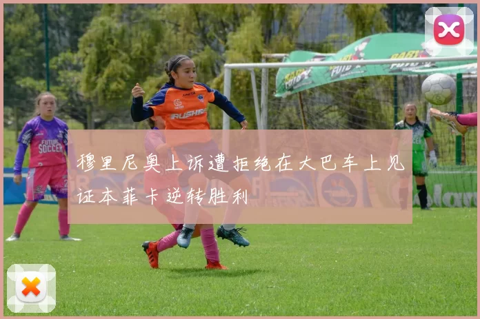 穆里尼奥上诉遭拒绝在大巴车上见证本菲卡逆转胜利