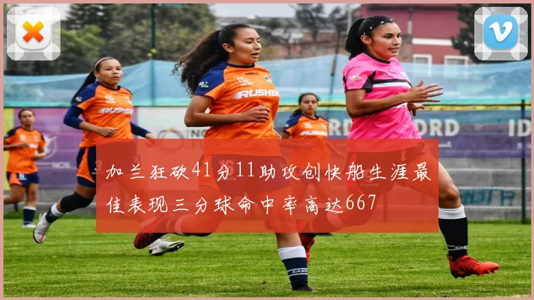 加兰狂砍41分11助攻创快船生涯最佳表现三分球命中率高达667
