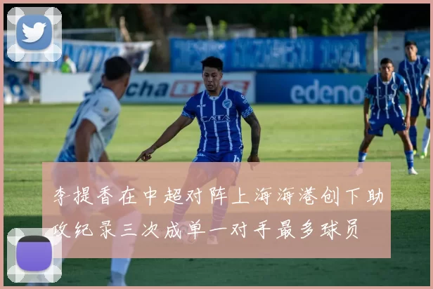 李提香在中超对阵上海海港创下助攻纪录三次成单一对手最多球员