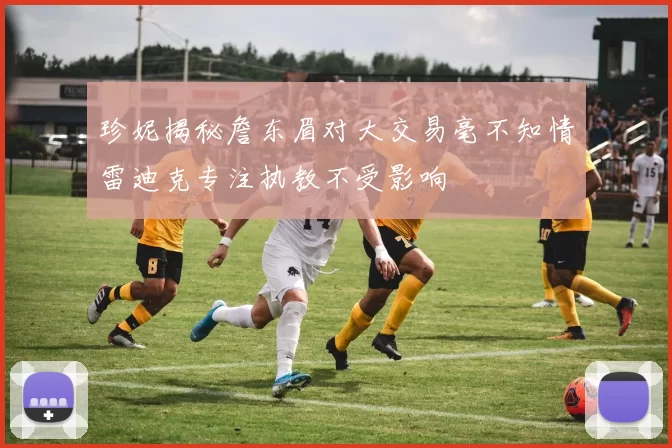 珍妮揭秘詹东眉对大交易毫不知情雷迪克专注执教不受影响